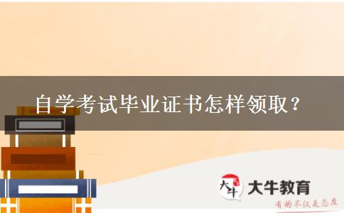 自学考试毕业证书怎样领取？