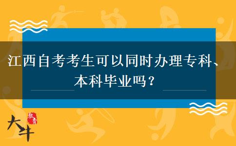 江西自考考生可以同时办理专科、本科毕业吗？