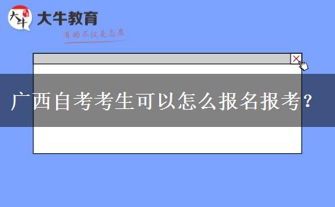 广西自考考生可以怎么报名报考？