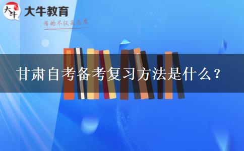 甘肃自考备考复习方法是什么？