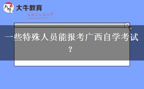 一些特殊人员能报考广西自学考试？