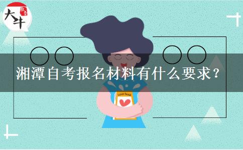 湘潭自考报名材料有什么要求？