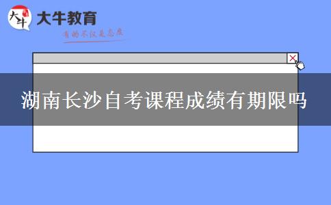 湖南长沙自考课程成绩有期限吗