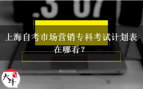 上海自考市场营销专科考试计划表在哪看？