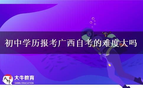 初中学历报考广西自考的难度大吗