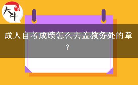 成人自考成绩怎么去盖教务处的章？