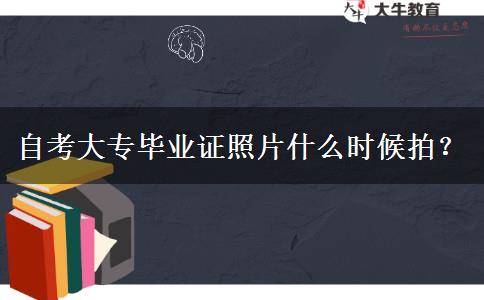 自考大专毕业证照片什么时候拍？