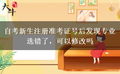 自考新生注册准考证号后发现专业选错了，可以修改吗