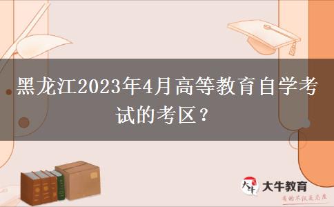 黑龙江2023年4月高等教育自学考试的考区？