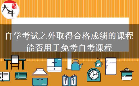 自学考试之外取得合格成绩的课程能否用于免考自考课程