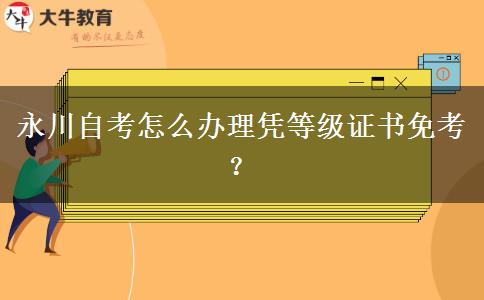 永川自考怎么办理凭等级证书免考？