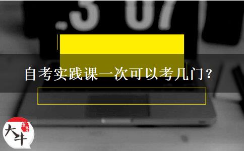 自考实践课一次可以考几门？