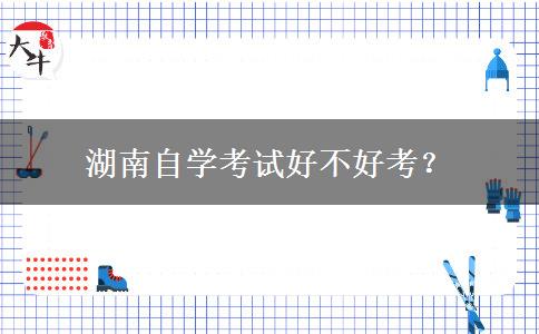 湖南自学考试好不好考？