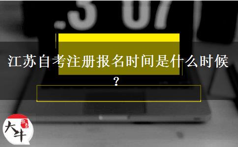 江苏自考注册报名时间是什么时候？
