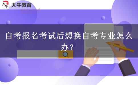 自考报名考试后想换自考专业怎么办？