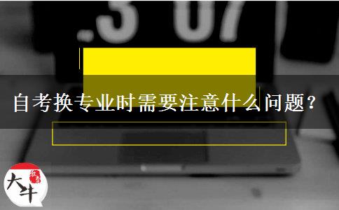 自考换专业时需要注意什么问题？