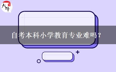 自考本科小学教育专业难吗？