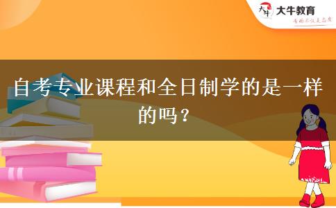 自考专业课程和全日制学的是一样的吗？