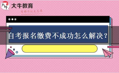 自考报名缴费不成功怎么解决？