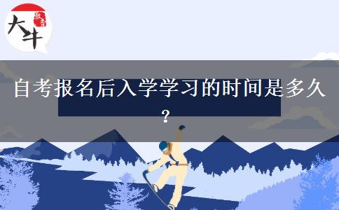 自考报名后入学学习的时间是多久？