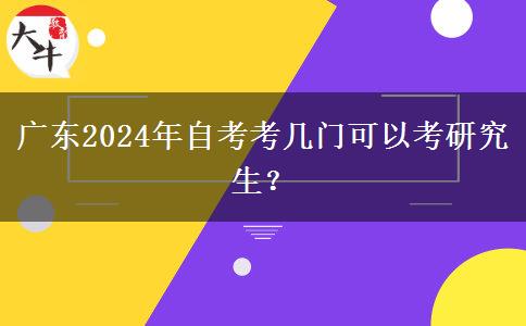 广东2024年自考考几门可以考研究生？