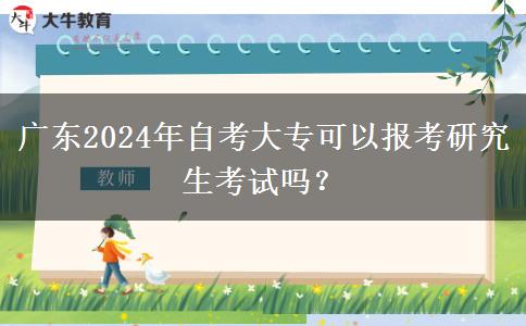 广东2024年自考大专可以报考研究生考试吗？