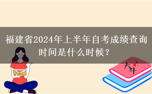 福建省2024年上半年自考成绩查询时间是什么时候？