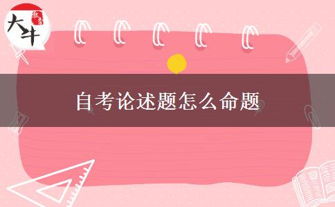 自考论述题怎么命题