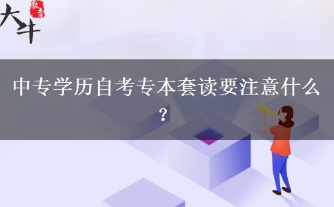 中专学历自考专本套读要注意什么？