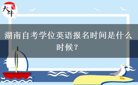 湖南自考学位英语报名时间是什么时候？