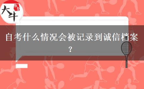 自考什么情况会被记录到诚信档案？