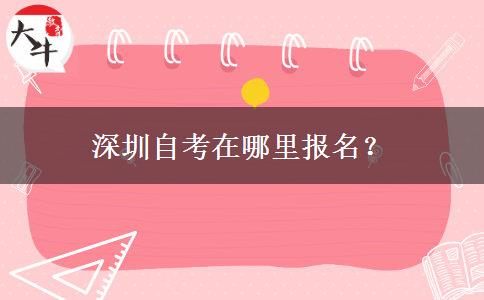 深圳自考在哪里报名？