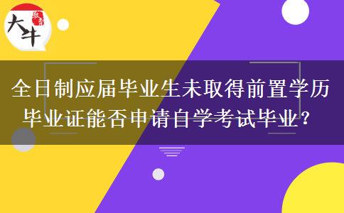 全日制应届毕业生未取得前置学历毕业证能否申请自学考试毕业？