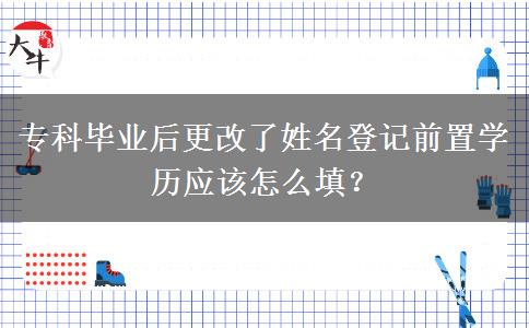 专科毕业后更改了姓名登记前置学历应该怎么填？