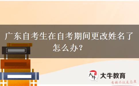 广东自考生在自考期间更改姓名了怎么办？