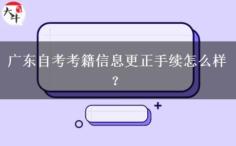 广东自考考籍信息更正手续怎么样？