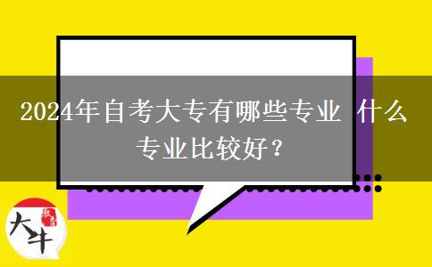 2024年自考大专有哪些专业 什么专业比较好？