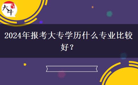 2024年报考大专学历什么专业比较好？