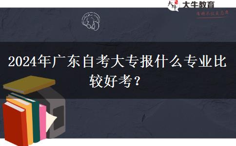 2024年广东自考大专报什么专业比较好考？