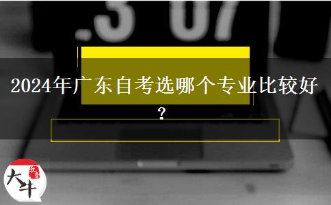 2024年广东自考选哪个专业比较好？