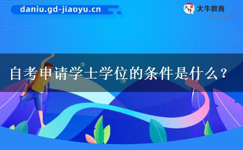 自考申请学士学位的条件是什么? 自考申请学士学位的条件是什么?