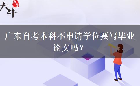 广东自考本科不申请学位要写毕业论文吗？