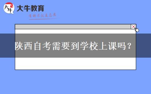 陕西自考需要到学校上课吗？