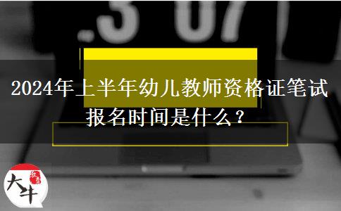 2024年上半年幼儿教师资格证笔试报名时间是什么？