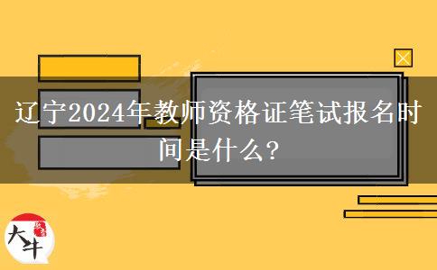 辽宁2024年教师资格证笔试报名时间是什么?