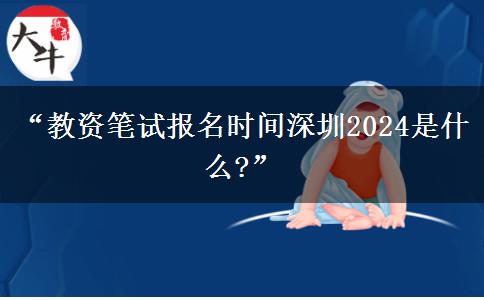 “教资笔试报名时间深圳2024是什么?”