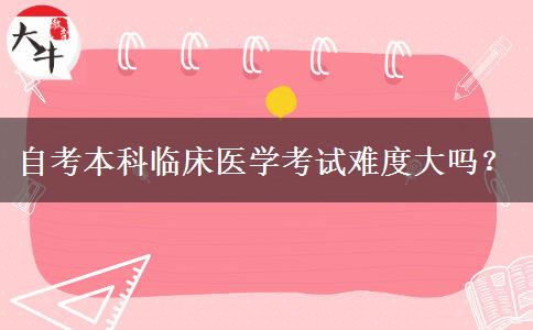 自考本科临床医学考试难度大吗？