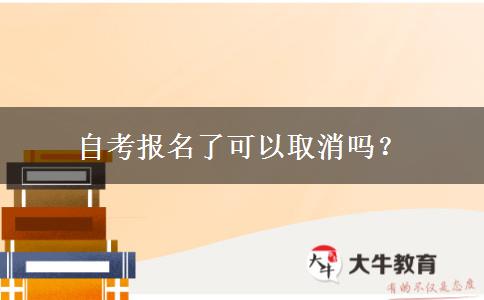 自考报名了可以取消吗？