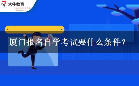 厦门报名自学考试要什么条件？