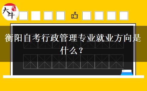 衡阳自考行政管理专业就业方向是什么？